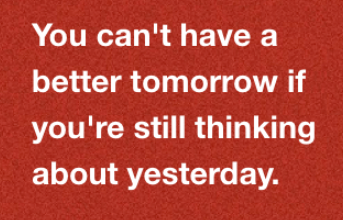 you cant have a better tomorrow if you are still thinking about yesterday